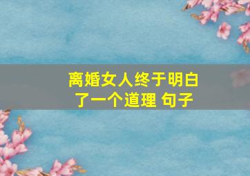 离婚女人终于明白了一个道理 句子